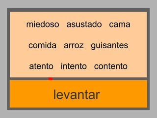 miedoso asustado cama
comida arroz guisantes
atento intento contento

levantar

 