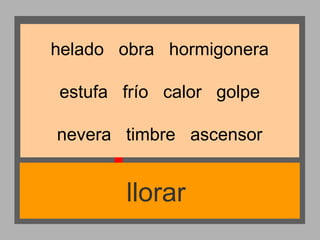 helado obra hormigonera
estufa frío calor golpe
nevera timbre ascensor

llorar

 
