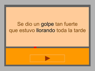 Se dio un golpe tan fuerte
que estuvo llorando toda la tarde

 