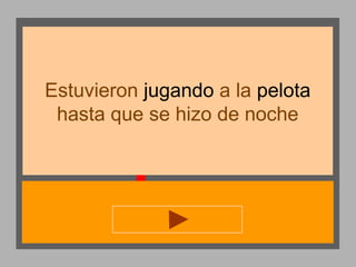 Estuvieron jugando a la pelota
hasta que se hizo de noche

 