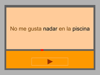 No me gusta nadar en la piscina

 