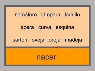 semáforo lámpara ladrillo
acera curva esquina
sartén oveja oreja madeja

nacer

 