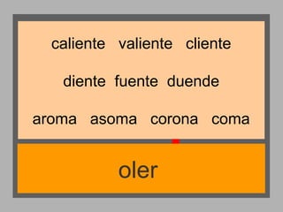 caliente valiente cliente
diente fuente duende
aroma asoma corona coma

oler

 