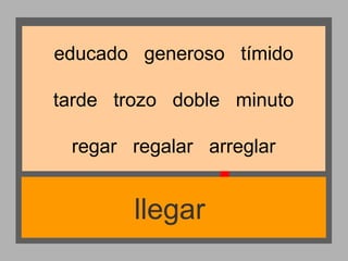 educado generoso tímido
tarde trozo doble minuto
regar regalar arreglar

llegar

 