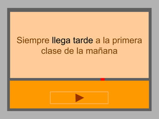 Siempre llega tarde a la primera
clase de la mañana

 
