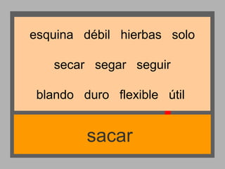 esquina débil hierbas solo
secar segar seguir
blando duro flexible útil

sacar

 