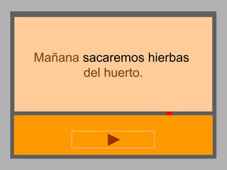 Mañana sacaremos hierbas
del huerto.

 