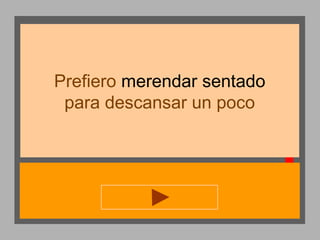 Prefiero merendar sentado
para descansar un poco

 