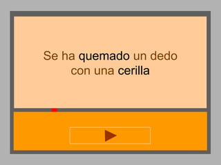 Se ha quemado un dedo
con una cerilla

 