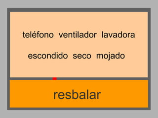 teléfono ventilador lavadora
escondido seco mojado

resbalar

 