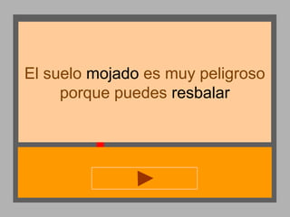 El suelo mojado es muy peligroso
porque puedes resbalar

 