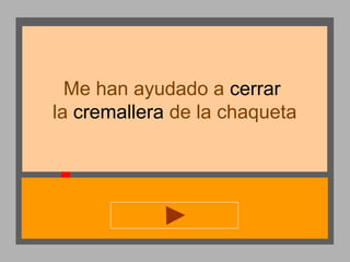 Me han ayudado a cerrar
la cremallera de la chaqueta

 