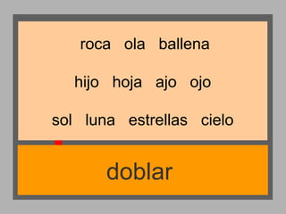 roca ola ballena
hijo hoja ajo ojo
sol luna estrellas cielo

doblar

 