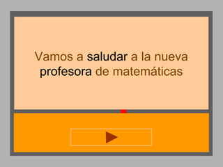 Vamos a saludar a la nueva
profesora de matemáticas

 