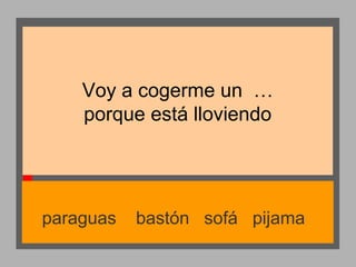 Voy a cogerme un …
porque está lloviendo

paraguas

bastón sofá pijama

 