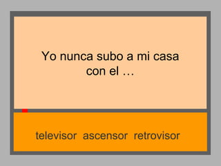 Yo nunca subo a mi casa
con el …

televisor ascensor retrovisor

 