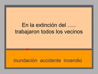 En la extinción del …..
trabajaron todos los vecinos

inundación accidente incendio

 