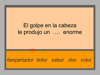 El golpe en la cabeza
le produjo un …. enorme

despertador dolor sabor olor color

 