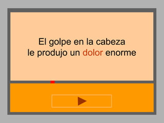 El golpe en la cabeza
le produjo un dolor enorme

 