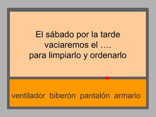 El sábado por la tarde
vaciaremos el ….
para limpiarlo y ordenarlo

ventilador biberón pantalón armario

 