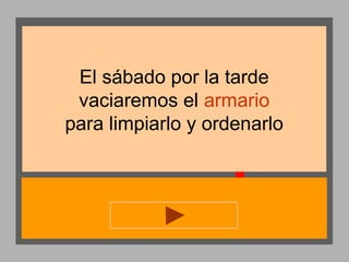 El sábado por la tarde
vaciaremos el armario
para limpiarlo y ordenarlo

 