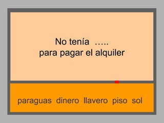 No tenía …..
para pagar el alquiler

paraguas dinero llavero piso sol

 