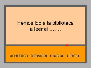 Hemos ido a la biblioteca
a leer el …….

periódico televisor músico último

 