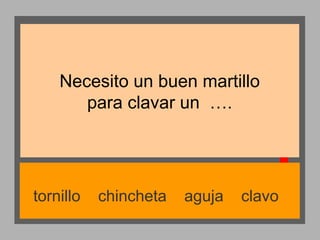 Necesito un buen martillo
para clavar un ….

tornillo

chincheta

aguja

clavo

 