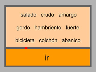 salado crudo amargo
gordo hambriento fuerte
bicicleta colchón abanico

ir

 