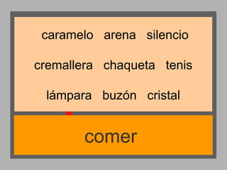 caramelo arena silencio
cremallera chaqueta tenis
lámpara buzón cristal

comer

 