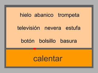 hielo abanico trompeta
televisión nevera estufa
botón bolsillo basura

calentar

 