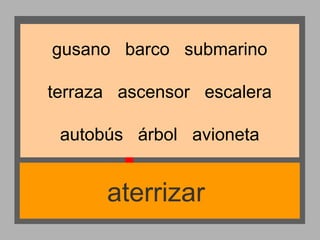 gusano barco submarino
terraza ascensor escalera
autobús árbol avioneta

aterrizar

 