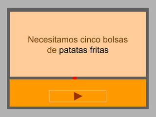 Necesitamos cinco bolsas
de patatas fritas

 