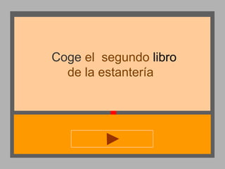 Coge el segundo libro
de la estantería

 