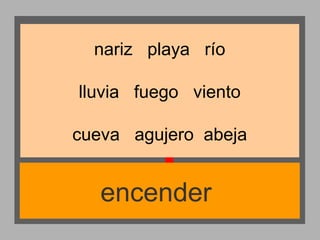 nariz playa río
lluvia fuego viento
cueva agujero abeja

encender

 