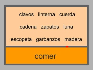 clavos linterna cuerda
cadena zapatos luna
escopeta garbanzos madera

comer

 
