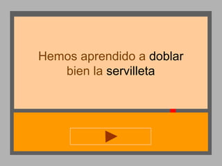 Hemos aprendido a doblar
bien la servilleta

 