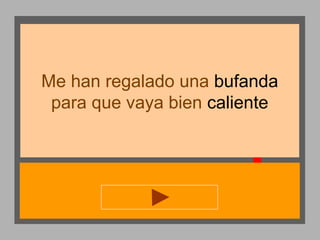 Me han regalado una bufanda
para que vaya bien caliente

 