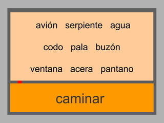 avión serpiente agua
codo pala buzón
ventana acera pantano

caminar

 