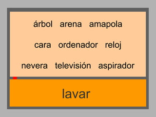 árbol arena amapola
cara ordenador reloj
nevera televisión aspirador

lavar

 