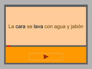 La cara se lava con agua y jabón

 