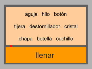 aguja hilo botón
tijera destornillador cristal
chapa botella cuchillo

llenar

 