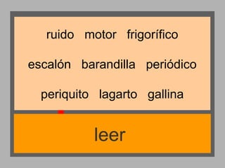 ruido motor frigorífico
escalón barandilla periódico
periquito lagarto gallina

leer

 