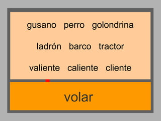gusano perro golondrina
ladrón barco tractor
valiente caliente cliente

volar

 