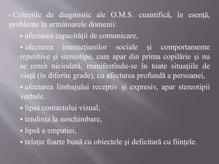 • Criteriile de diagnostic ale O.M.S. cuantifică, în esenţă,
probleme în următoarele domenii:
 afectarea capacităţii de c...