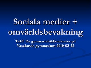 Sociala medier + omvärldsbevakning Träff för gymnasiebibliotekarier på Vasalunds gymnasium 2010-02-25 