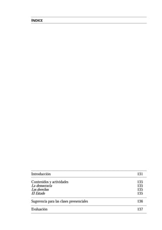 ÍNDICE
Introducción 131
Contenidos y actividades 135
La democracia 135
Los derechos 135
El Estado 135
Sugerencia para las clases preesenciales 136
Evaluación 137
 