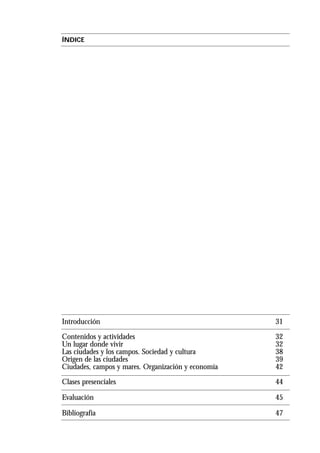 ÍNDICE
Introducción 31
Contenidos y actividades 32
Un lugar donde vivir 32
Las ciudades y los campos. Sociedad y cultura 38
Origen de las ciudades 39
Ciudades, campos y mares. Organización y economía 42
Clases presenciales 44
Evaluación 45
Bibliografía 47
 