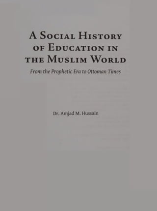 A Social History
of Education in
the Muslim World
From the Prophetic Era to Ottoman Times
Dr. Amjad M. Hussain
 