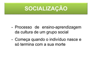 SOCIALIZAÇÃO
- Processo de ensino-aprendizagem
da cultura de um grupo social
- Começa quando o indivíduo nasce e
só termina com a sua morte
 